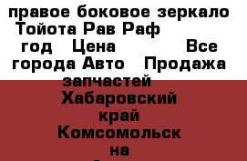 правое боковое зеркало Тойота Рав Раф 2013-2017 год › Цена ­ 7 000 - Все города Авто » Продажа запчастей   . Хабаровский край,Комсомольск-на-Амуре г.